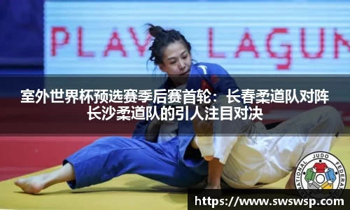 室外世界杯预选赛季后赛首轮：长春柔道队对阵长沙柔道队的引人注目对决