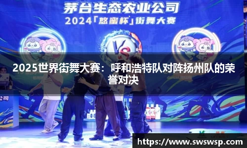 2025世界街舞大赛：呼和浩特队对阵扬州队的荣誉对决