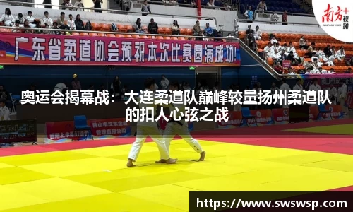奥运会揭幕战：大连柔道队巅峰较量扬州柔道队的扣人心弦之战