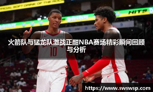火箭队与猛龙队激战正酣NBA赛场精彩瞬间回顾与分析