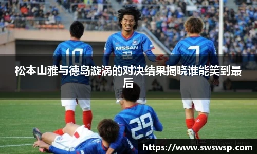 松本山雅与德岛漩涡的对决结果揭晓谁能笑到最后